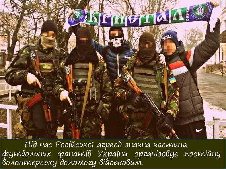 Під час Російської агресії значна частина футбольних фанатів України організовує постійну волонтерську допомогу військовим.