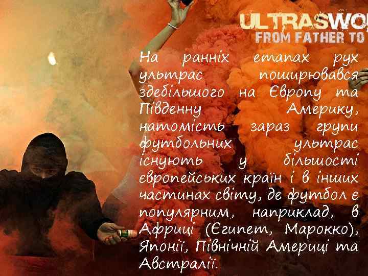 На ранніх етапах рух ультрас поширювався здебільшого на Європу та Південну Америку, натомість зараз