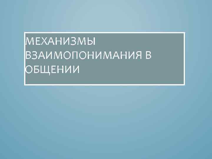 МЕХАНИЗМЫ ВЗАИМОПОНИМАНИЯ В ОБЩЕНИИ 