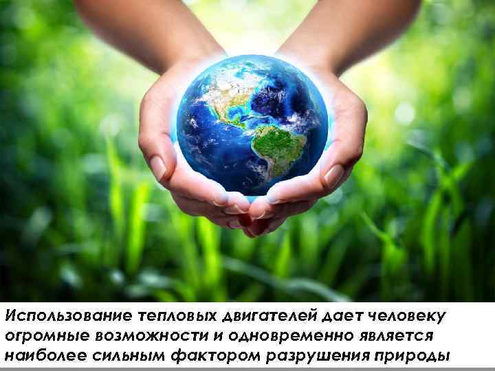 Использование тепловых двигателей дает человеку огромные возможности и одновременно является наиболее сильным фактором разрушения