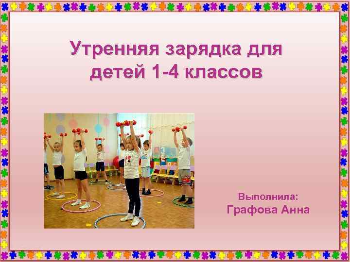 Утренняя зарядка для детей 1 -4 классов Выполнила: Графова Анна 