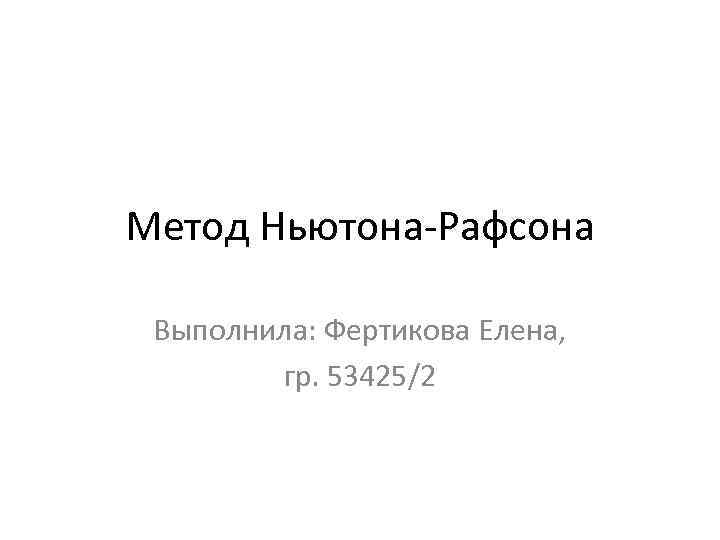 Метод Ньютона-Рафсона Выполнила: Фертикова Елена, гр. 53425/2 