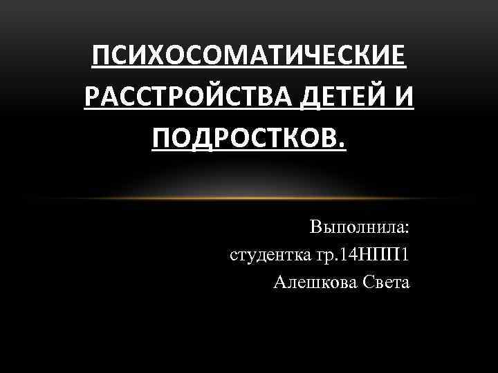 ПСИХОСОМАТИЧЕСКИЕ РАССТРОЙСТВА ДЕТЕЙ И ПОДРОСТКОВ. Выполнила: студентка гр. 14 НПП 1 Алешкова Света 