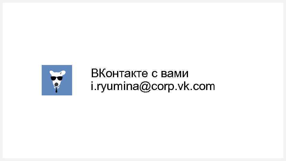 ВКонтакте с вами i. ryumina@corp. vk. com 