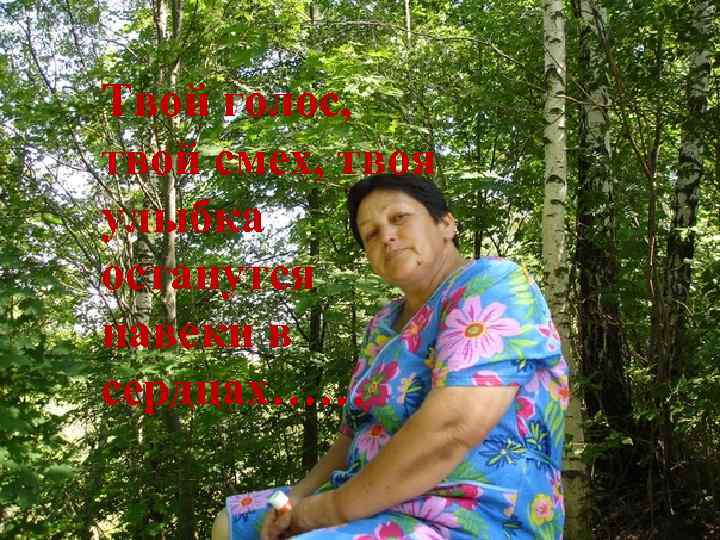 Твой голос, твой смех, твоя улыбка останутся навеки в сердцах…… 