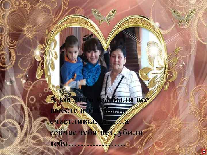 А когда то мы были все вместе и так были счастливы………. а сейчас тебя