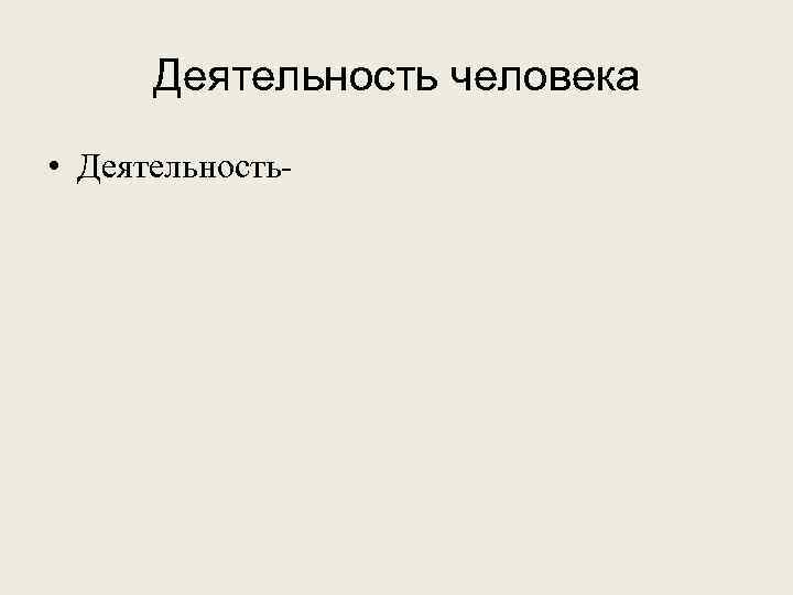 Деятельность человека • Деятельность- 
