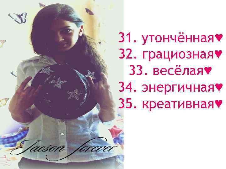 31. утончённая♥ 32. грациозная♥ 33. весёлая♥ 34. энергичная♥ 35. креативная♥ 