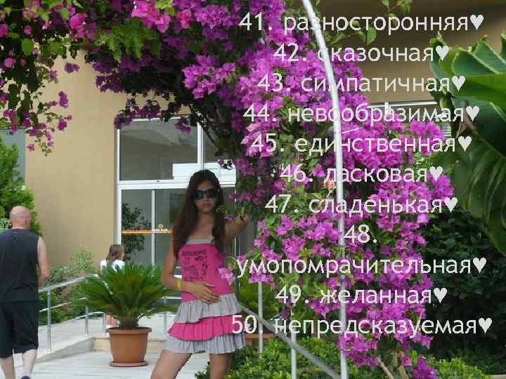 41. разносторонняя♥ 42. сказочная♥ 43. симпатичная♥ 44. невообразимая♥ 45. единственная♥ 46. ласковая♥ 47. сладенькая♥
