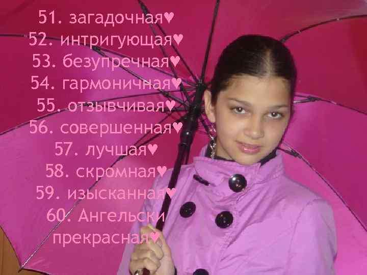 51. загадочная♥ 52. интригующая♥ 53. безупречная♥ 54. гармоничная♥ 55. отзывчивая♥ 56. совершенная♥ 57. лучшая♥