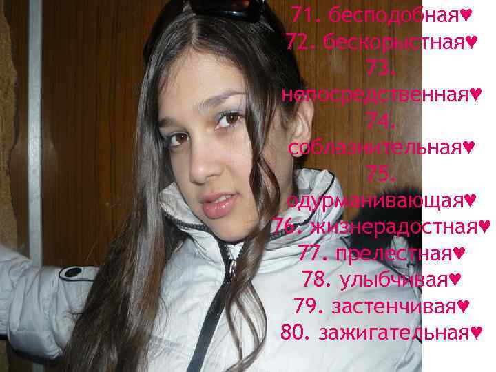 71. бесподобная♥ 72. бескорыстная♥ 73. непосредственная♥ 74. соблазнительная♥ 75. одурманивающая♥ 76. жизнерадостная♥ 77. прелестная♥