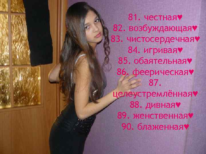 81. честная♥ 82. возбуждающая♥ 83. чистосердечная♥ 84. игривая♥ 85. обаятельная♥ 86. феерическая♥ 87. целеустремлённая♥