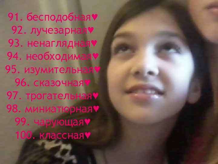 91. бесподобная♥ 92. лучезарная♥ 93. ненаглядная♥ 94. необходимая♥ 95. изумительная♥ 96. сказочная♥ 97. трогательная♥
