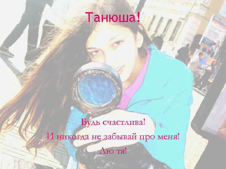 Танюша! Будь счастлива! И никогда не забывай про меня! Лю тя! 