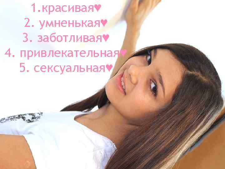 1. красивая♥ 2. умненькая♥ 3. заботливая♥ 4. привлекательная♥ 5. сексуальная♥ 