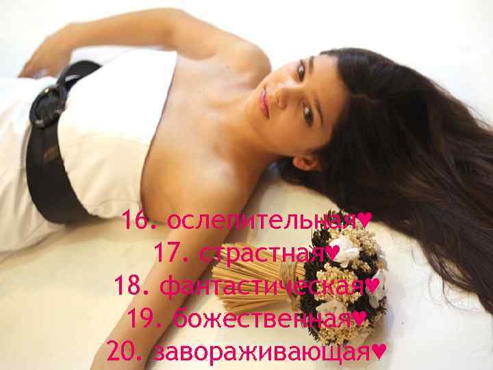 16. ослепительная♥ 17. страстная♥ 18. фантастическая♥ 19. божественная♥ 20. завораживающая♥ 