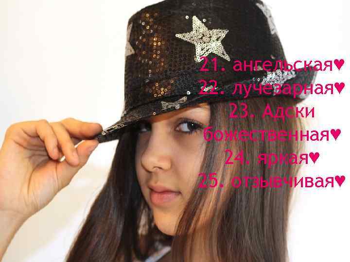 21. ангельская♥ 22. лучезарная♥ 23. Адски божественная♥ 24. яркая♥ 25. отзывчивая♥ 