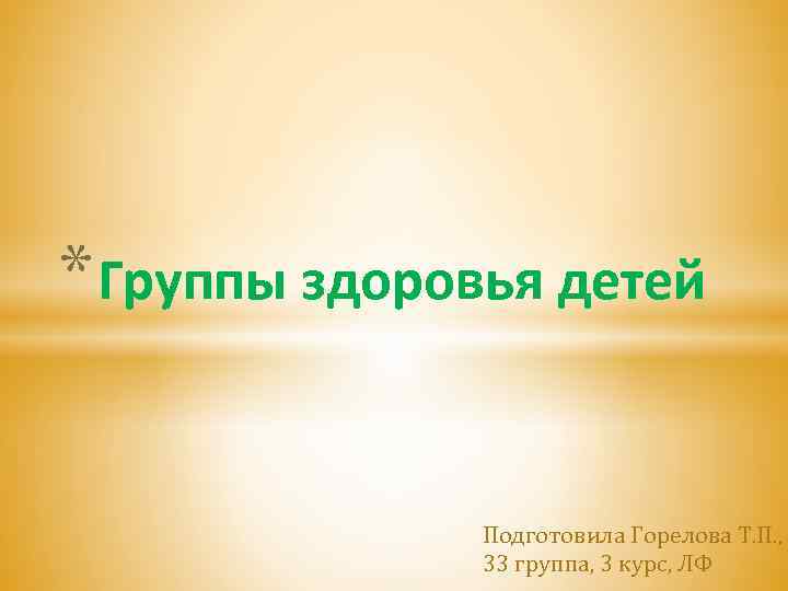 * Группы здоровья детей Подготовила Горелова Т. П. , 33 группа, 3 курс, ЛФ