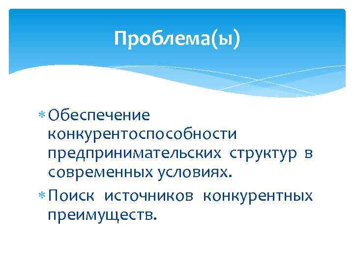 Проблема(ы) Обеспечение конкурентоспособности предпринимательских структур в современных условиях. Поиск источников конкурентных преимуществ. 