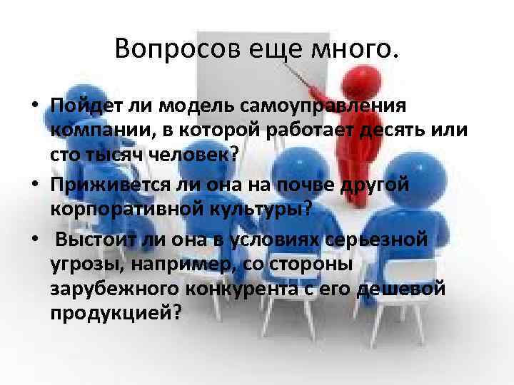 Вопросов еще много. • Пойдет ли модель самоуправления компании, в которой работает десять или