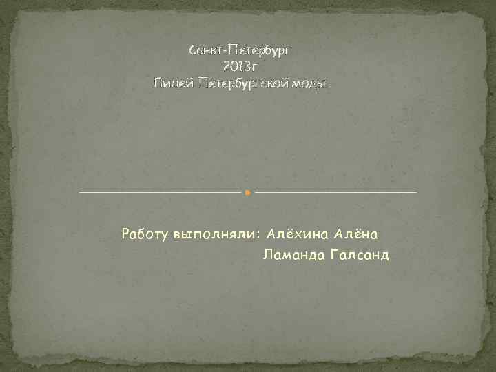 Санкт-Петербург 2013 г Лицей Петербургской моды Работу выполняли: Алёхина Алёна Ламанда Галсанд 