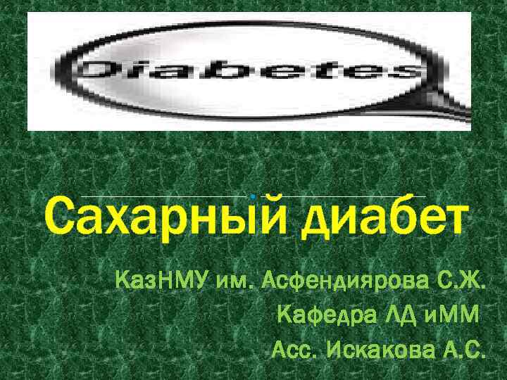 Сахарный диабет Каз. НМУ им. Асфендиярова С. Ж. Кафедра ЛД и. ММ Асс. Искакова