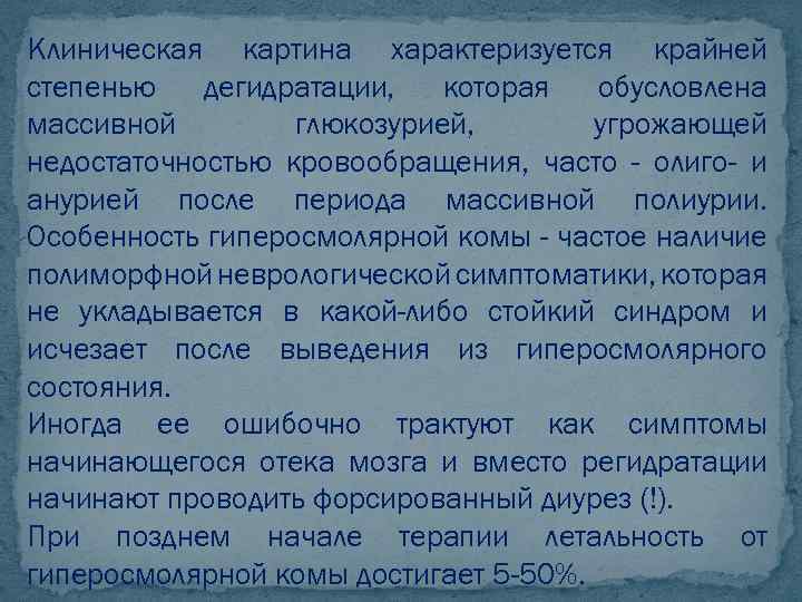 Клиническая картина характеризуется крайней степенью дегидратации, которая обусловлена массивной глюкозурией, угрожающей недостаточностью кровообращения, часто