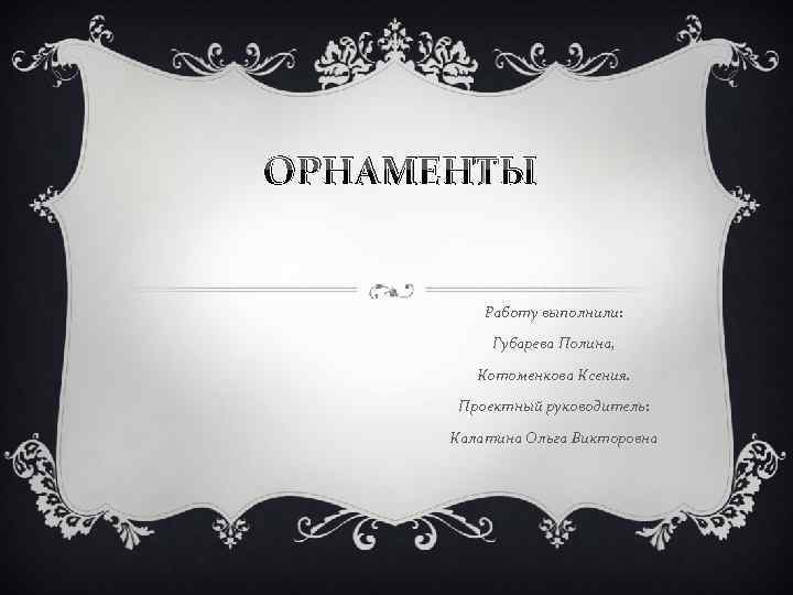 ОРНАМЕНТЫ Работу выполнили: Губарева Полина, Котоменкова Ксения. Проектный руководитель: Калатина Ольга Викторовна 