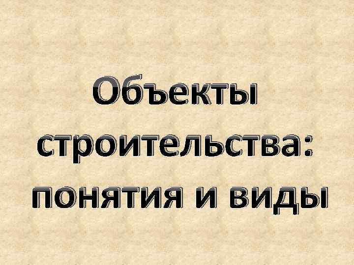 Объекты строительства: понятия и виды 