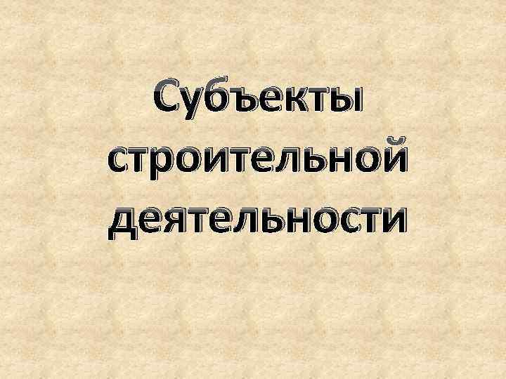 Субъекты строительной деятельности 