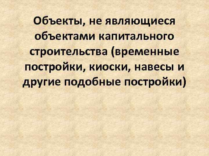 Объекты, не являющиеся объектами капитального строительства (временные постройки, киоски, навесы и другие подобные постройки)