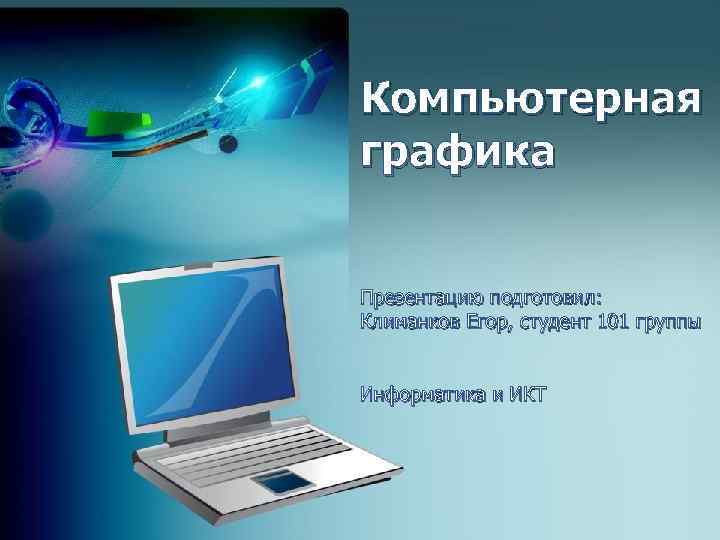 Компьютерная графика Презентацию подготовил: Климанков Егор, студент 101 группы Информатика и ИКТ 