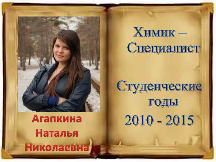 Химик – Специалист Агапкина Наталья Николаевна Студенческие годы 2010 - 2015 