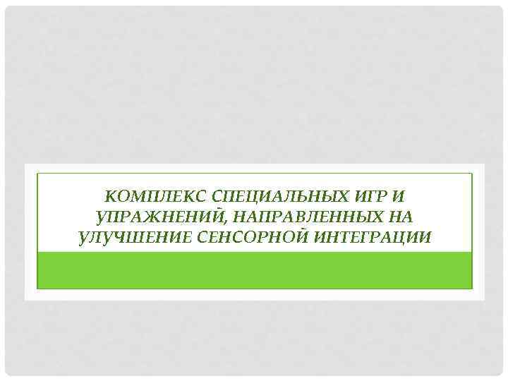 КОМПЛЕКС СПЕЦИАЛЬНЫХ ИГР И УПРАЖНЕНИЙ, НАПРАВЛЕННЫХ НА УЛУЧШЕНИЕ СЕНСОРНОЙ ИНТЕГРАЦИИ 