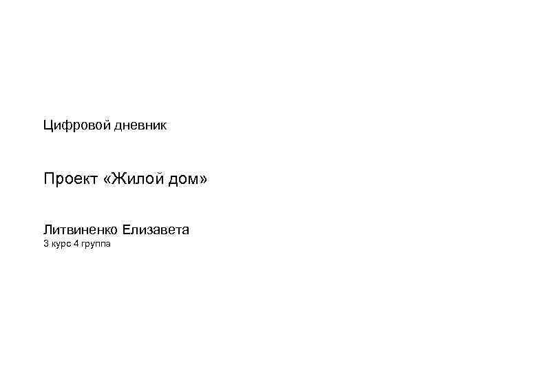 Цифровой дневник Проект «Жилой дом» Литвиненко Елизавета 3 курс 4 группа 