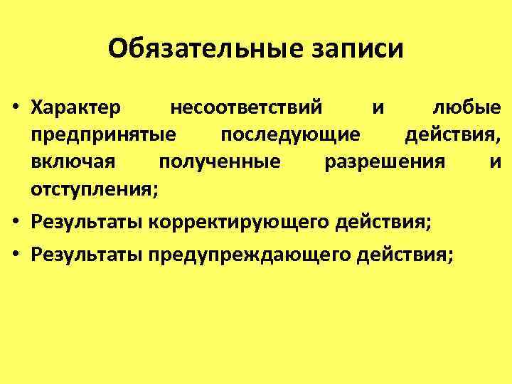 Обязательные записи • Характер несоответствий и любые предпринятые последующие действия, включая полученные разрешения и