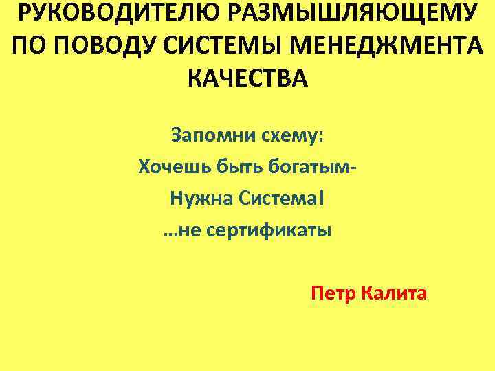 РУКОВОДИТЕЛЮ РАЗМЫШЛЯЮЩЕМУ ПО ПОВОДУ СИСТЕМЫ МЕНЕДЖМЕНТА КАЧЕСТВА Запомни схему: Хочешь быть богатым. Нужна Система!