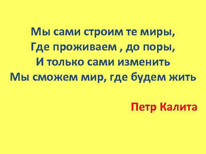 Мы сами строим те миры, Где проживаем , до поры, И только сами изменить