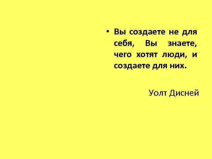  • Вы создаете не для себя, Вы знаете, чего хотят люди, и создаете