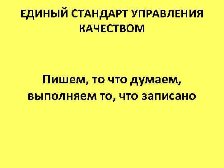 ЕДИНЫЙ СТАНДАРТ УПРАВЛЕНИЯ КАЧЕСТВОМ Пишем, то что думаем, выполняем то, что записано 