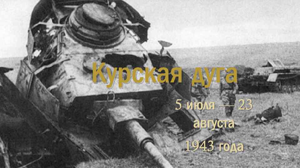 Курская дуга 5 июля — 23 августа 1943 года 