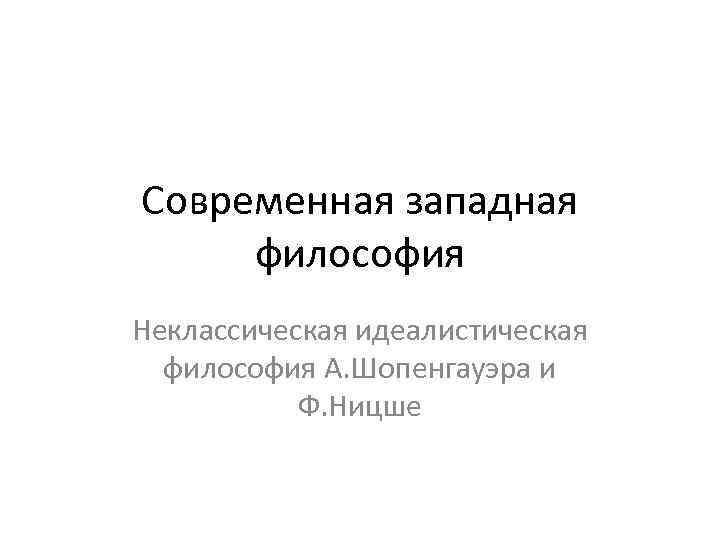 Современная западная философия Неклассическая идеалистическая философия А. Шопенгауэра и Ф. Ницше 