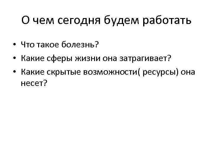 О чем сегодня будем работать • Что такое болезнь? • Какие сферы жизни она