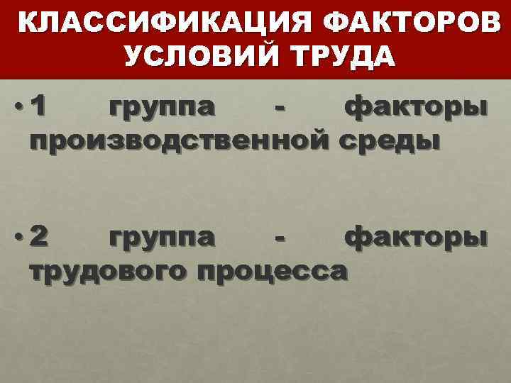 КЛАССИФИКАЦИЯ ФАКТОРОВ УСЛОВИЙ ТРУДА • 1 группа факторы производственной среды • 2 группа факторы