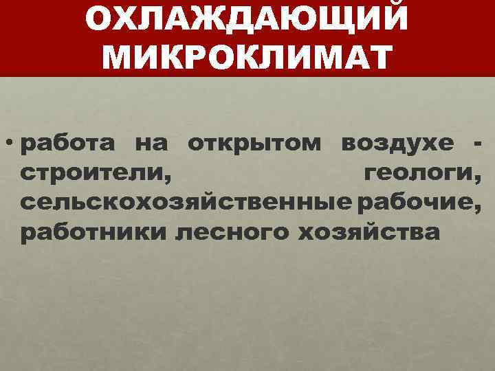 ОХЛАЖДАЮЩИЙ МИКРОКЛИМАТ • работа на открытом воздухе строители, геологи, сельскохозяйственные рабочие, работники лесного хозяйства