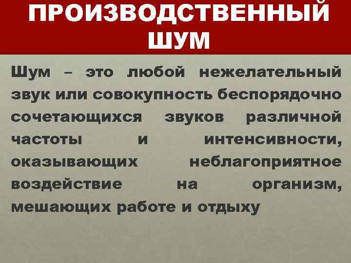ПРОИЗВОДСТВЕННЫЙ ШУМ Шум – это любой нежелательный звук или совокупность беспорядочно сочетающихся звуков различной