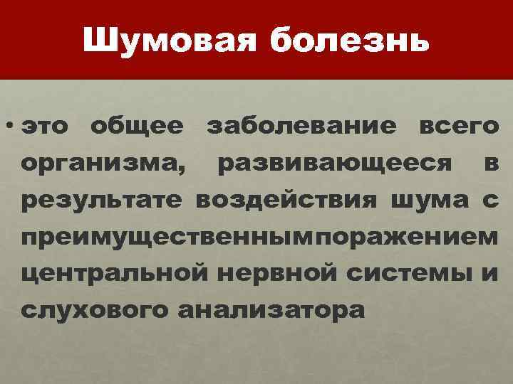 Шумовая болезнь • это общее заболевание всего организма, развивающееся в результате воздействия шума с