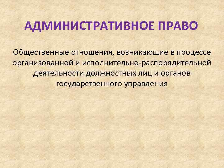 АДМИНИСТРАТИВНОЕ ПРАВО Общественные отношения, возникающие в процессе организованной и исполнительно-распорядительной деятельности должностных лиц и