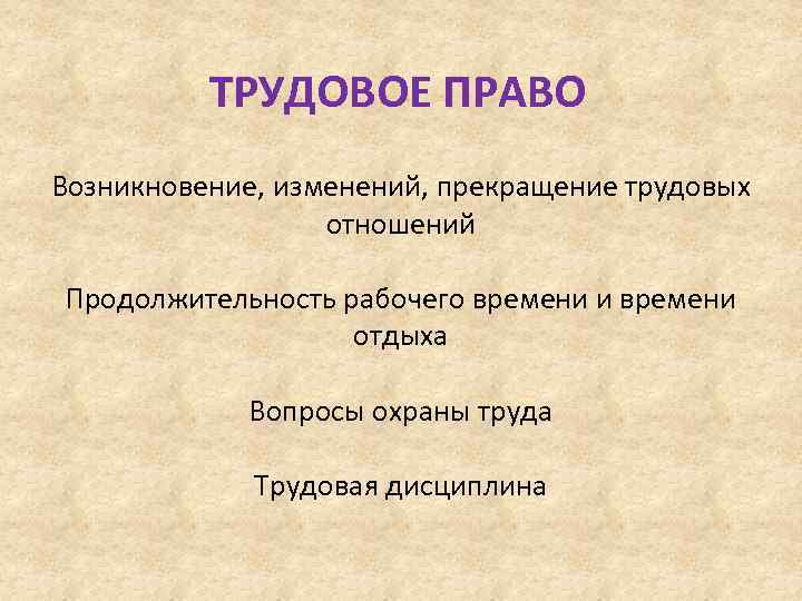 ТРУДОВОЕ ПРАВО Возникновение, изменений, прекращение трудовых отношений Продолжительность рабочего времени и времени отдыха Вопросы