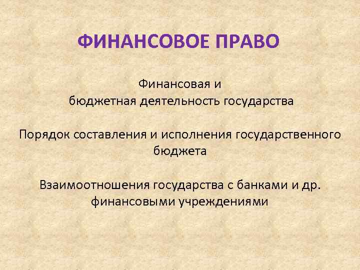 ФИНАНСОВОЕ ПРАВО Финансовая и бюджетная деятельность государства Порядок составления и исполнения государственного бюджета Взаимоотношения